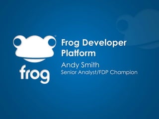 Frog Developer Platform Andy Smith Senior Analyst/FDP Champion 