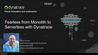 Cloud innovation and automation
Fearless from Monolith to
Serverless with Dynatrace
Adam Carter
Technical Evangelist @ Dynatrace
@adambomb00
adam.carter@dynatrace.com
DEM07
 