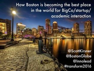 How Boston is becoming the best place
in the world for BigCo/startup/
academic interaction
@ScottKirsner
@BostonGlobe
@Innolead
#transform2016
 