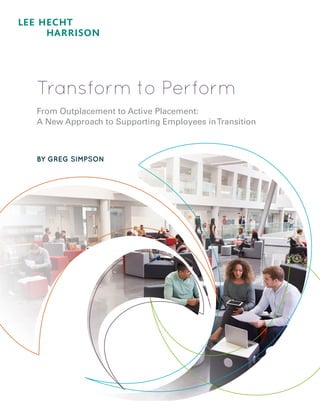 Transform to Perform
From Outplacement to Active Placement:
A New Approach to Supporting Employees inTransition
BY GREG SIMPSON
 