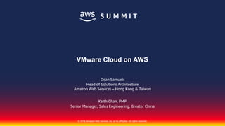 © 2018, Amazon Web Services, Inc. or its affiliates. All rights reserved.
Head of Solutions Architecture
Amazon Web Services – Hong Kong & Taiwan
VMware Cloud on AWS
Keith Chan, PMP
Senior Manager, Sales Engineering, Greater China
Dean Samuels
 