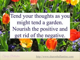 Tend your thoughts as you
might tend a garden.
Nourish the positive and
get rid of the negative.

http://www.sharonballantine.com

 