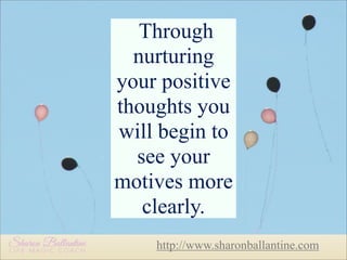 Through
nurturing
your positive
thoughts you
will begin to
see your
motives more
clearly.
http://www.sharonballantine.com

 