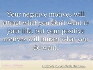Your negative motives will
attract what you don't want in
your life, but your positive
motives will attract what you
do want.
http://www.sharonballantine.com

 