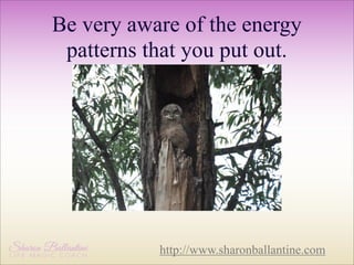 Be very aware of the energy
patterns that you put out.

http://www.sharonballantine.com

 