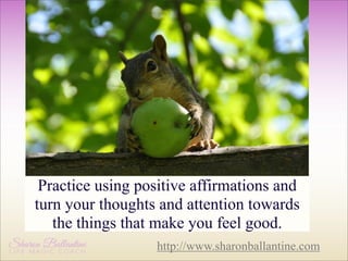 Practice using positive affirmations and
turn your thoughts and attention towards
the things that make you feel good.
http://www.sharonballantine.com

 