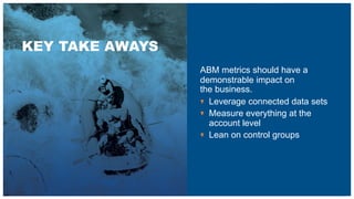 KEY TAKE AWAYS
ABM metrics should have a
demonstrable impact on
the business.
Leverage connected data sets
Measure everything at the
account level
Lean on control groups
 