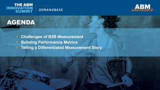 AGENDA
Challenges of B2B Measurement
Building Performance Metrics
Telling a Differentiated Measurement Story
 