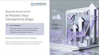 Beyond Automation
AI Powers Your
Competitive Edge
Key Takeaway
AI-powered testing accelerates delivery, enhances
quality, and expands coverage whilst managing
complexity through intelligent automation.
Ready to Transform Your Testing?
Explore AI-powered testing solutions today to accelerate delivery
cycles and elevate software quality across your organisation.
 