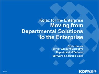 Kofax for the EnterpriseMoving from Departmental Solutions to the Enterprise Chris HauserSenior Account Executive Department of Defense  Software & Solution Sales Slide 1 