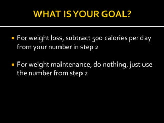    For weight loss, subtract 500 calories per day
    from your number in step 2

   For weight maintenance, do nothing, just use
    the number from step 2
 