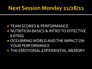    TEAM SCORES & PERFORMANCE
   NUTRITION BASICS & INTRO TO EFFECTIVE
    EATING
   OCCURRING WORLD AND THE IMPACT ON
    YOUR PERFORMANCE
   THE EMOTIONAL EXPERIENTIAL MEMORY
 
