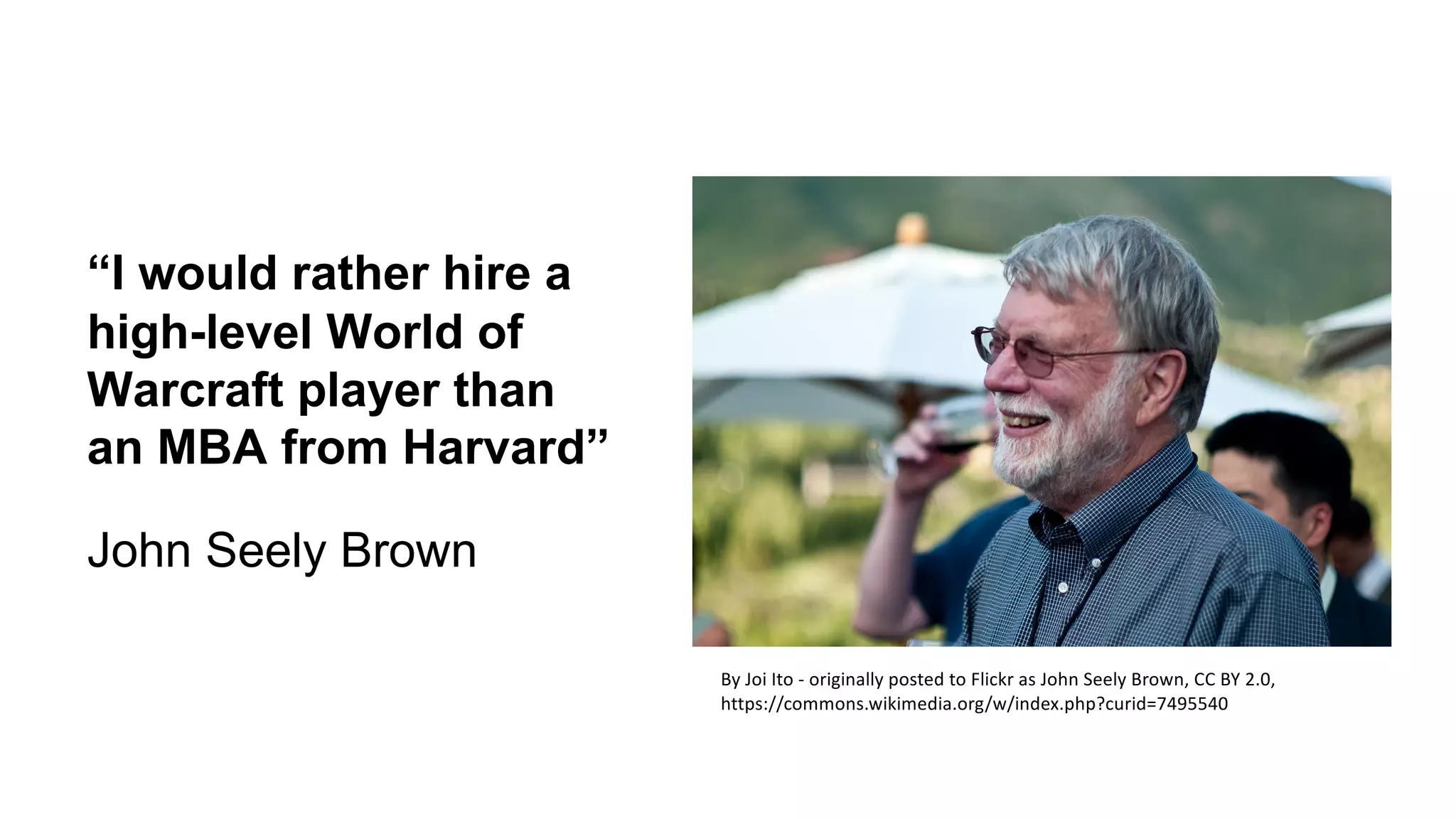 “I would rather hire a
high-level World of
Warcraft player than
an MBA from Harvard”
John Seely Brown
By Joi Ito - originally posted to Flickr as John Seely Brown, CC BY 2.0,
https://commons.wikimedia.org/w/index.php?curid=7495540
 