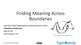 Finding Meaning Across
Boundaries
Jack Park, Mark Szpakowski and Marc-Antoine Parent
Transform Conference
May 22-24
San Francisco, CA
© 2019, TopicQuests Foundation
Image: http://www.geo.coop/story/essentials-theory-u
 