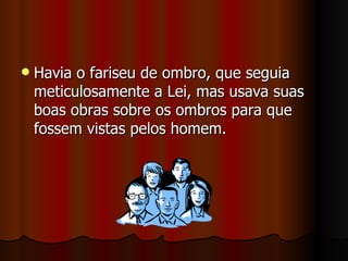    Havia o fariseu de ombro, que seguia
    meticulosamente a Lei, mas usava suas
    boas obras sobre os ombros para que
    fossem vistas pelos homem.
 