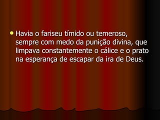    Havia o fariseu tímido ou temeroso,
    sempre com medo da punição divina, que
    limpava constantemente o cálice e o prato
    na esperança de escapar da ira de Deus.
 