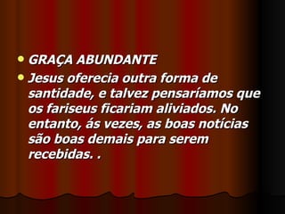  GRAÇA ABUNDANTE
 Jesus oferecia outra forma de
  santidade, e talvez pensaríamos que
  os fariseus ficariam aliviados. No
  entanto, ás vezes, as boas notícias
  são boas demais para serem
  recebidas. .
 