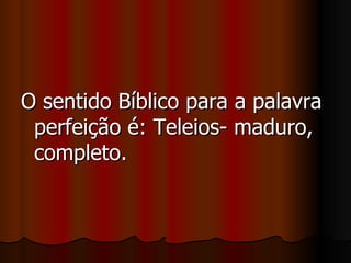 O sentido Bíblico para a palavra
 perfeição é: Teleios- maduro,
 completo.
 