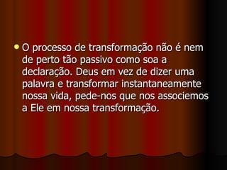    O processo de transformação não é nem
    de perto tão passivo como soa a
    declaração. Deus em vez de dizer uma
    palavra e transformar instantaneamente
    nossa vida, pede-nos que nos associemos
    a Ele em nossa transformação.
 