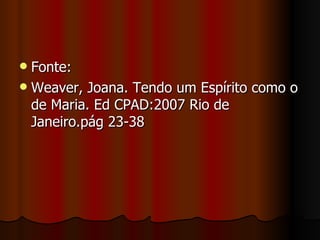  Fonte:
 Weaver, Joana. Tendo um Espírito como o
  de Maria. Ed CPAD:2007 Rio de
  Janeiro.pág 23-38
 
