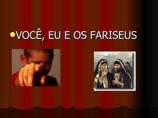VOCÊ,   EU E OS FARISEUS
 