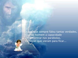 Jesus, que sempre falou tantas verdades, Deu ao homem a capacidade De encontrar nas parábolas, Certezas que vieram para ficar... 