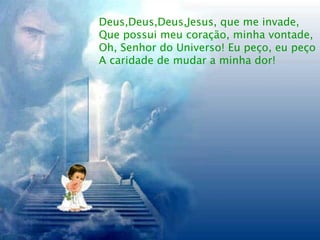 Deus,Deus,Deus,Jesus, que me invade, Que possui meu coração, minha vontade, Oh, Senhor do Universo! Eu peço, eu peço A caridade de mudar a minha dor! 