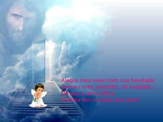Alegra meu viver com sua bondade, Ilumina meu caminho, só saudade... Dê paz à alma aflita, Acalma um coração que grita! 