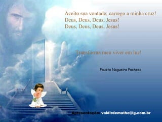 Aceito sua vontade; carrego a minha cruz! Deus, Deus, Deus, Jesus! Deus, Deus, Deus, Jesus! Transforma meu viver em luz! Fausta Nogueira Pacheco Apresentação:  [email_address] 