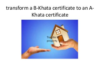 transform a B-Khata certificate to an A-
Khata certificate
 