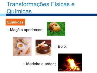 Transformações Físicas e
Químicas
 Maçã a apodrecer;
Químicas
 Bolo;
 Madeira a arder ;
 