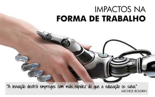 IMPACTOS NA
FORMA DE TRABALHO
“A inovação destrói empregos com mais rapidez do que a educação os salva.”
MICHELE BOLDRIN
 