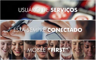 USUÁRIO DE SERVIÇOS
ESTÁ SEMPRE CONECTADO
MOBILE “FIRST”
 
