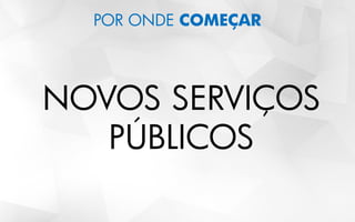 POR ONDE COMEÇAR
NOVOS SERVIÇOS
PÚBLICOS
 