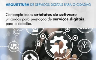 Contempla todos artefatos de software
utilizados para prestação de serviços digitais
para o cidadão.
ARQUITETURA DE SERVIÇOS DIGITAIS PARA O CIDADÃO
 