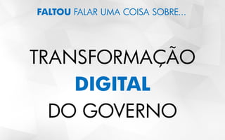 FALTOU FALAR UMA COISA SOBRE...
TRANSFORMAÇÃO
DIGITAL
DO GOVERNO
 