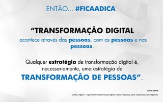 ENTÃO... #FICAADICA
“TRANSFORMAÇÃO DIGITAL
acontece através das pessoas, com as pessoas e nas
pessoas.
Qualquer estratégia de transformação digital é,
necessariamente, uma estratégia de
TRANSFORMAÇÃO DE PESSOAS”.
Silvio Meira
Gente, Digital – A grande transformação digital e seus impactos, para as pessoas, nos negócios
 