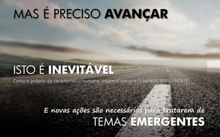 MAS É PRECISO AVANÇAR
ISTO É INEVITÁVEL
Como é próprio da característica humana, estamos sempre OLHANDO PARA FRENTE
E novas ações são necessárias para tratarem de
TEMAS EMERGENTES
 
