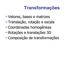 Transformações
Vetores, bases e matrizes
Translação, rotação e escala
Coordenadas homogêneas
Rotações e translações 3D
Composição de transformações
 