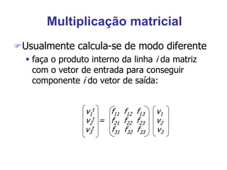 Multiplicação matricial
Usualmente calcula-se de modo diferente
 faça o produto interno da linha i da matriz
com o vetor de entrada para conseguir
componente i do vetor de saída:
v1
t f11 f12 f13 v1
v2
t = f21 f22 f23 v2
v3
t f31 f32 f33 v3
 
