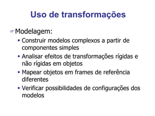 Uso de transformações
Modelagem:
 Construir modelos complexos a partir de
componentes simples
 Analisar efeitos de transformações rígidas e
não rígidas em objetos
 Mapear objetos em frames de referência
diferentes
 Verificar possibilidades de configurações dos
modelos
 