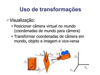 Uso de transformações
Visualização:
 Posicionar câmera virtual no mundo
(coordenadas de mundo para câmera)
 Transformar coordenadas de câmera em
mundo, objeto e imagem e vice-versa
xo
zo
yo
yc
xc
zc
xw
zw
yw
yim
xim
 