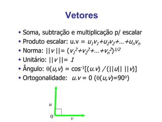 Vetores
 Soma, subtração e multiplicação p/ escalar
 Produto escalar: u.v = u1v1+u2v2+…+unvn
 Norma: ||v ||= (v1
2+v2
2+…+vn
2)1/2
 Unitário: ||v ||= 1
 Ângulo: (u,v) = cos-1[(u.v) / (||u|| ||v)]
 Ortogonalidade: u.v = 0 ((u,v)=90o)
v
u
0
 