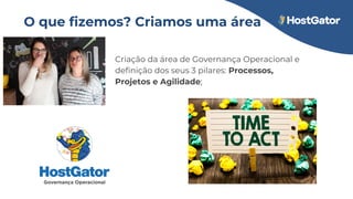 O que fizemos? Criamos uma área
Criação da área de Governança Operacional e
definição dos seus 3 pilares: Processos,
Projetos e Agilidade;
 