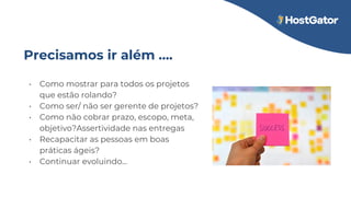 Precisamos ir além ….
• Como mostrar para todos os projetos
que estão rolando?
• Como ser/ não ser gerente de projetos?
• Como não cobrar prazo, escopo, meta,
objetivo?Assertividade nas entregas
• Recapacitar as pessoas em boas
práticas ágeis?
• Continuar evoluindo...
 