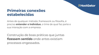 Antes de qualquer método, framework ou filosofia, é
preciso entender o indivíduo, o time de qual faz parte e
sua interação com a empresa.
Construção de boas práticas que juntas
fizessem sentido onde antes existiam
processos engessados.
Primeiras conexões
estabelecidas
 