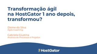 Transformação ágil
na HostGator 1 ano depois,
transformou?
Dieine da Silva
Agile Coaching
Gabriela Giustina
Analista de Processos e Projetos
 