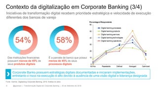 @gzampol | Transformação Digital em Corporate Banking | 05 de Setembro de 20186
Corporate Banks possuem estratégias digitais documentadas e iniciaram implementações,
entretanto o risco na execução é alto devido à ausência de uma visão digital e liderança designada
Das instituições financeiras
possuem menos de 45% de
seus produtos digitais
Contexto da digitalização em Corporate Banking (3/4)
Fonte: Gartner, Digitalizing Corporate Banking, 2015; Análise do setor
54%
Iniciativas de transformação digital recebem prioridade estratégica e velocidade de execução
diferentes dos bancos de varejo
É a parcela de banco que possui
menos de 45% de seus
processos digitais
58%
 