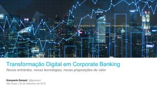 Gianpaolo Zampol | @gzampol
São Paulo | 05 de Setembro de 2018
Transformação Digital em Corporate Banking
Novos entrantes, novas tecnologias, novas proposições de valor
 