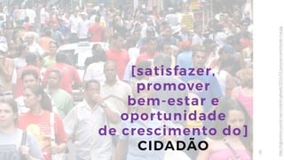 8
[satisfazer,
promover
bem-estar e
oportunidade
de crescimento do]
CIDADÃO
http://mgturismo.com.br/wp-content/uploads/2016/01/pessoas-caminhando-rua.jpg
 